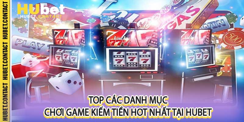 Top các danh mục chơi game kiếm tiền hot nhất tại Hubet