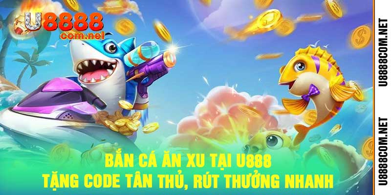 Bắn Cá Ăn Xu Tại U888 - Tặng Code Tân Thủ, Rút Thưởng Nhanh